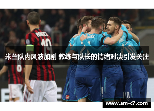 米兰队内风波加剧 教练与队长的情绪对决引发关注 米兰队内风波加剧 教练与队长的情绪对决引发关注