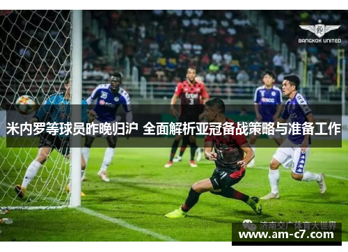 米内罗等球员昨晚归沪 全面解析亚冠备战策略与准备工作