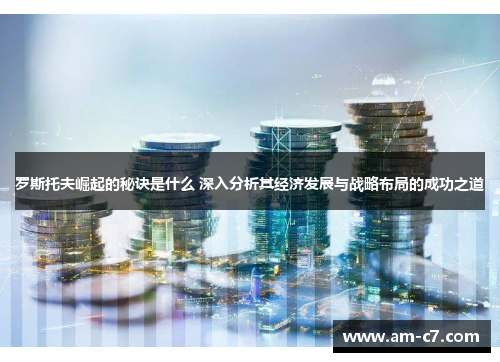 罗斯托夫崛起的秘诀是什么 深入分析其经济发展与战略布局的成功之道