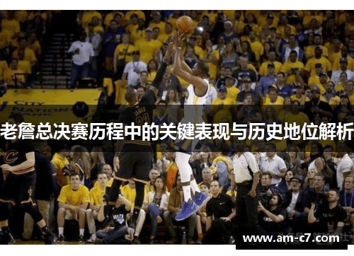 老詹总决赛历程中的关键表现与历史地位解析 老詹总决赛历程中的关键表现与历史地位解析