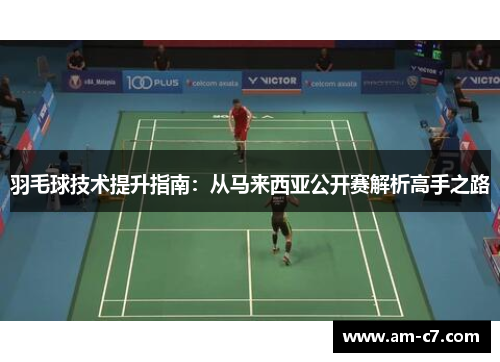 羽毛球技术提升指南:从马来西亚公开赛解析高手之路 羽毛球技术提升指南:从马来西亚公开赛解析高手之路