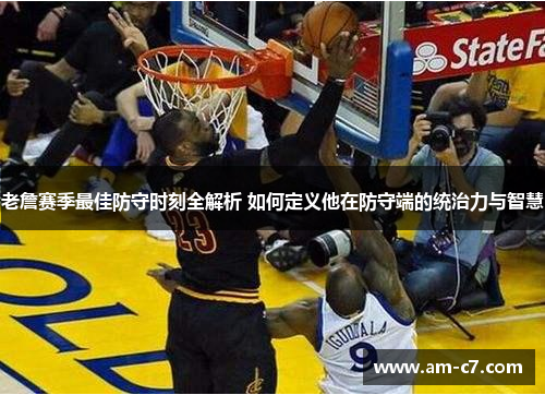 老詹赛季最佳防守时刻全解析 如何定义他在防守端的统治力与智慧
