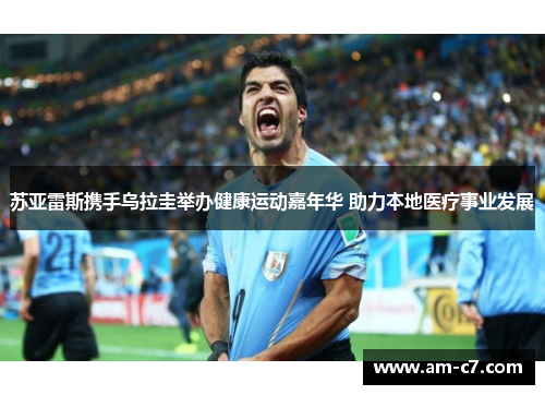 苏亚雷斯携手乌拉圭举办健康运动嘉年华 助力本地医疗事业发展 苏亚雷斯携手乌拉圭举办健康运动嘉年华 助力本地医疗事业发展