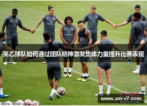 英乙球队如何通过团队精神激发集体力量提升比赛表现 英乙球队如何通过团队精神激发集体力量提升比赛表现