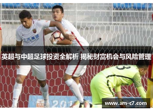 英超与中超足球投资全解析 揭秘财富机会与风险管理 英超与中超足球投资全解析 揭秘财富机会与风险管理