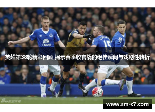 英超第38轮精彩回顾 揭示赛季收官战的绝佳瞬间与戏剧性转折