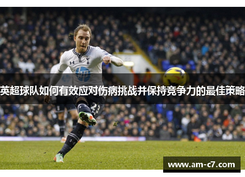 英超球队如何有效应对伤病挑战并保持竞争力的最佳策略 英超球队如何有效应对伤病挑战并保持竞争力的最佳策略