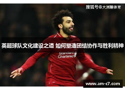 英超球队文化建设之道 如何塑造团结协作与胜利精神 英超球队文化建设之道 如何塑造团结协作与胜利精神