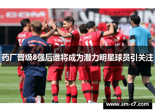 药厂晋级8强后谁将成为潜力明星球员引关注