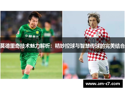 莫德里奇技术魅力解析:精妙控球与智慧传球的完美结合 莫德里奇技术魅力解析:精妙控球与智慧传球的完美结合