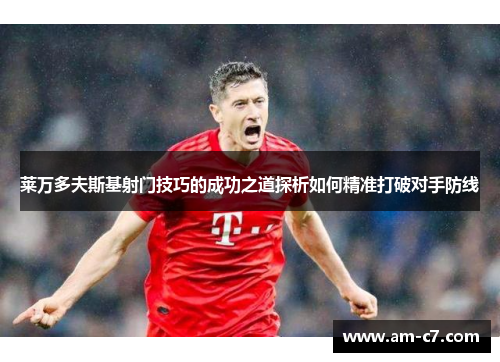 莱万多夫斯基射门技巧的成功之道探析如何精准打破对手防线
