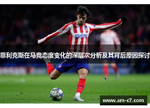 菲利克斯在马竞态度变化的深层次分析及其背后原因探讨