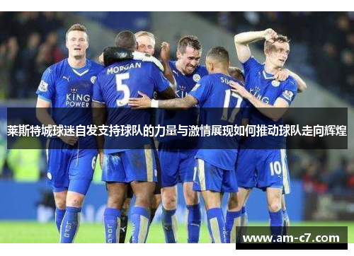 莱斯特城球迷自发支持球队的力量与激情展现如何推动球队走向辉煌