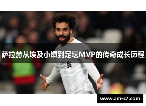 萨拉赫从埃及小镇到足坛MVP的传奇成长历程 萨拉赫从埃及小镇到足坛MVP的传奇成长历程