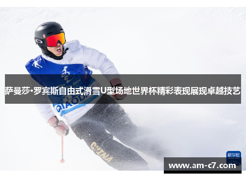 萨曼莎·罗宾斯自由式滑雪U型场地世界杯精彩表现展现卓越技艺