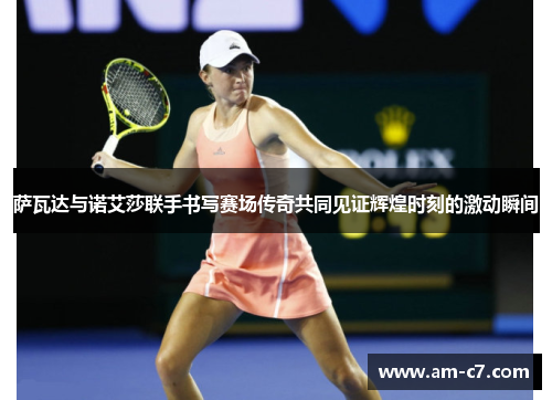 萨瓦达与诺艾莎联手书写赛场传奇共同见证辉煌时刻的激动瞬间