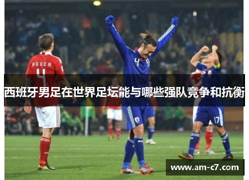 西班牙男足在世界足坛能与哪些强队竞争和抗衡