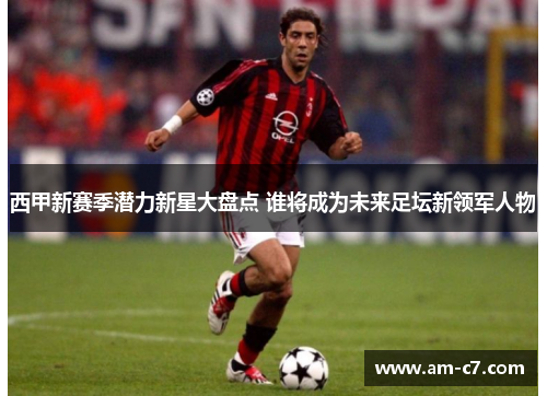 西甲新赛季潜力新星大盘点 谁将成为未来足坛新领军人物