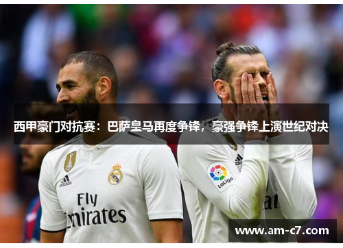 西甲豪门对抗赛：巴萨皇马再度争锋，豪强争锋上演世纪对决