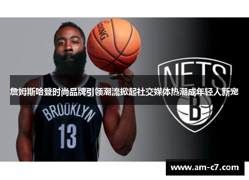 詹姆斯哈登时尚品牌引领潮流掀起社交媒体热潮成年轻人新宠