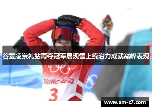 谷爱凌崇礼站再夺冠军展现雪上统治力成就巅峰表现
