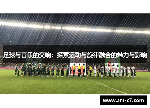 足球与音乐的交响：探索运动与旋律融合的魅力与影响