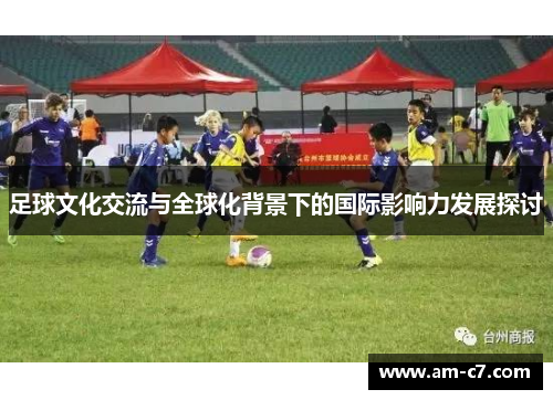 足球文化交流与全球化背景下的国际影响力发展探讨