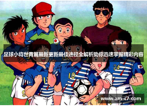 足球小将世青篇最新更新最佳途径全解析助你迅速掌握精彩内容 足球小将世青篇最新更新最佳途径全解析助你迅速掌握精彩内容