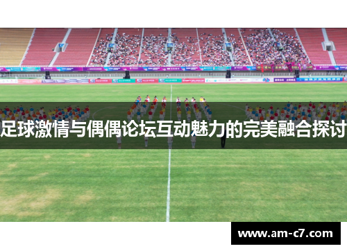 足球激情与偶偶论坛互动魅力的完美融合探讨
