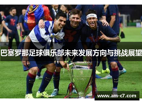 巴塞罗那足球俱乐部未来发展方向与挑战展望