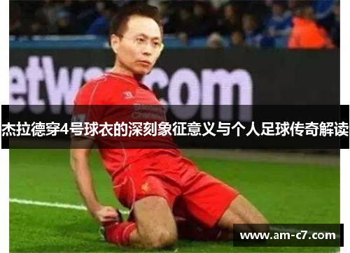 杰拉德穿4号球衣的深刻象征意义与个人足球传奇解读