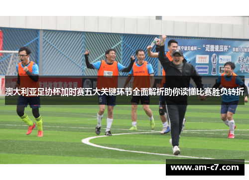 澳大利亚足协杯加时赛五大关键环节全面解析助你读懂比赛胜负转折