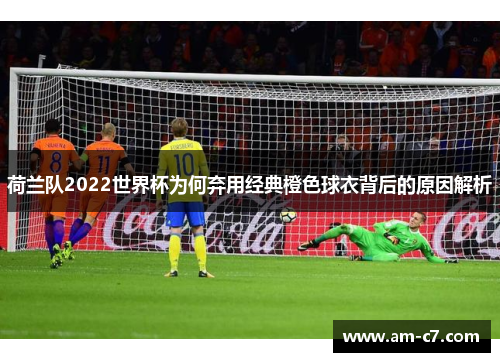 荷兰队2022世界杯为何弃用经典橙色球衣背后的原因解析