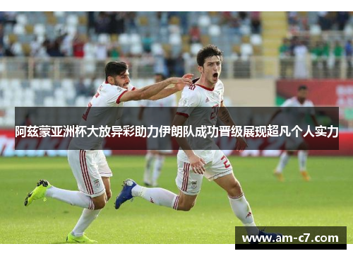 阿兹蒙亚洲杯大放异彩助力伊朗队成功晋级展现超凡个人实力