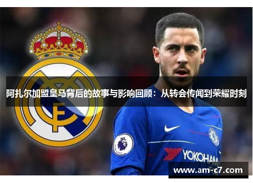 阿扎尔加盟皇马背后的故事与影响回顾：从转会传闻到荣耀时刻
