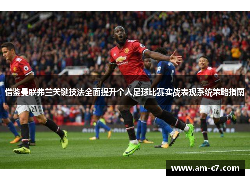 借鉴曼联弗兰关键技法全面提升个人足球比赛实战表现系统策略指南