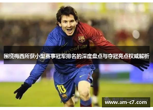 围绕梅西所获小型赛事冠军排名的深度盘点与夺冠亮点权威解析