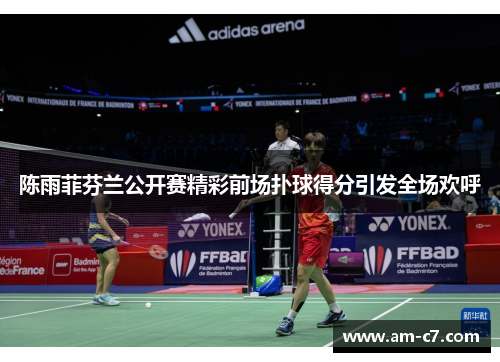 陈雨菲芬兰公开赛精彩前场扑球得分引发全场欢呼
