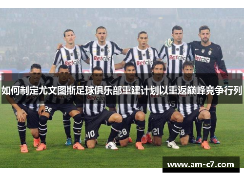 如何制定尤文图斯足球俱乐部重建计划以重返巅峰竞争行列