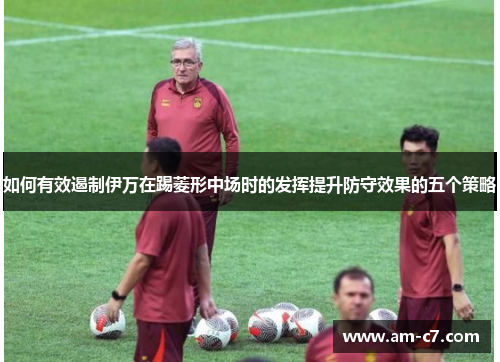如何有效遏制伊万在踢菱形中场时的发挥提升防守效果的五个策略