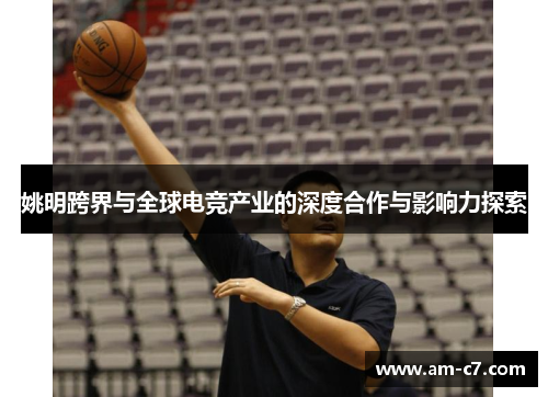 姚明跨界与全球电竞产业的深度合作与影响力探索