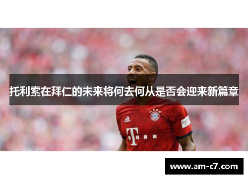 托利索在拜仁的未来将何去何从是否会迎来新篇章