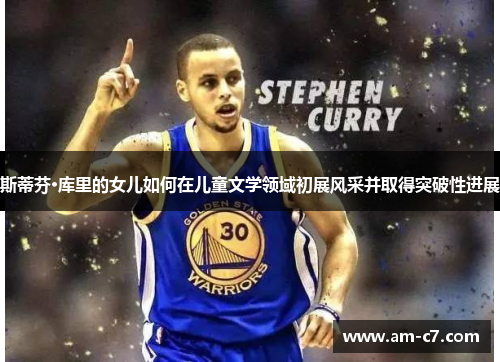 斯蒂芬·库里的女儿如何在儿童文学领域初展风采并取得突破性进展