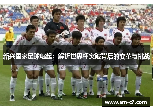 新兴国家足球崛起：解析世界杯突破背后的变革与挑战