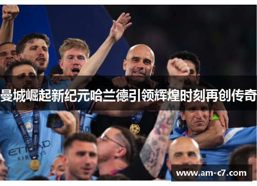 曼城崛起新纪元哈兰德引领辉煌时刻再创传奇