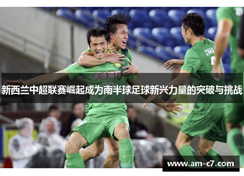 新西兰中超联赛崛起成为南半球足球新兴力量的突破与挑战
