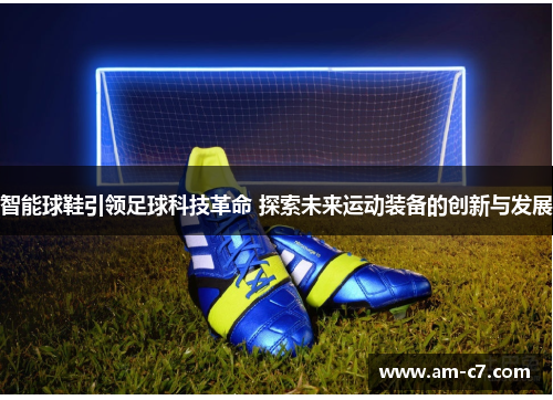 智能球鞋引领足球科技革命 探索未来运动装备的创新与发展