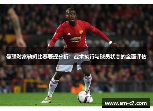 曼联对富勒姆比赛表现分析：战术执行与球员状态的全面评估