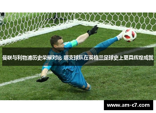 曼联与利物浦历史荣耀对比 哪支球队在英格兰足球史上更具辉煌成就