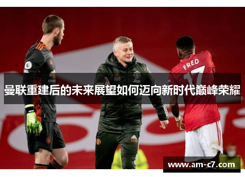 曼联重建后的未来展望如何迈向新时代巅峰荣耀